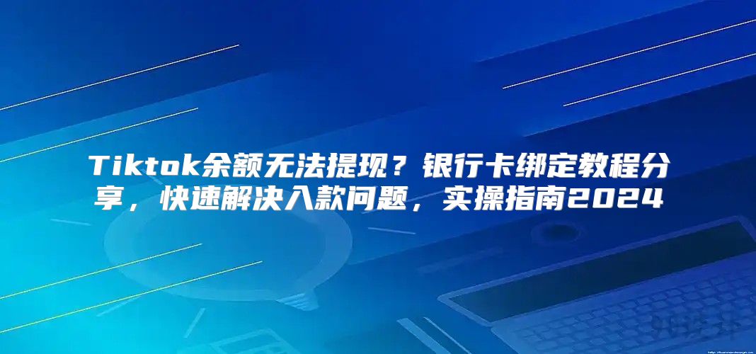 Tiktok余额无法提现？银行卡绑定教程分享，快速解决入款问题，实操指南2025