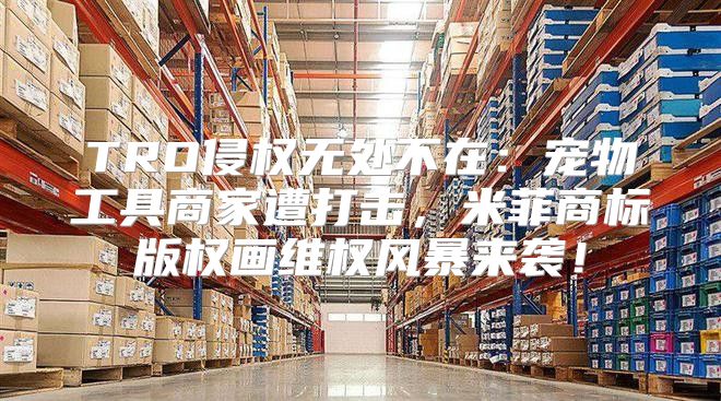 TRO侵权无处不在：宠物工具商家遭打击，米菲商标版权画维权风暴来袭！