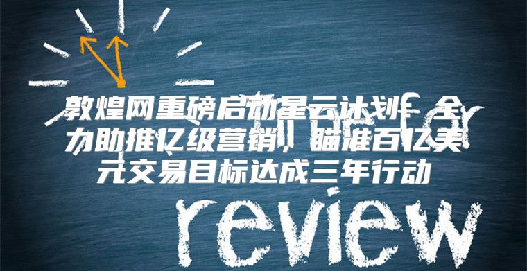 敦煌网重磅启动星云计划：全力助推亿级营销，瞄准百亿美元交易目标达成三年行动