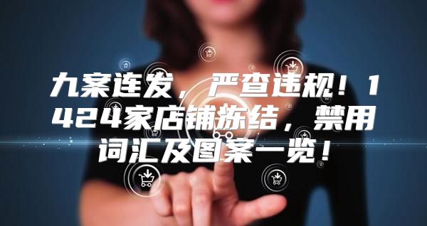 九案连发，严查违规！1424家店铺冻结，禁用词汇及图案一览！