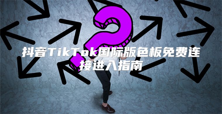 抖音TikTok国际版色板免费连接进入指南