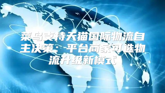 菜鸟支持天猫国际物流自主决策：平台商家可选物流升级新模式