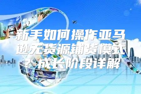 新手如何操作亚马逊无货源铺货模式？成长阶段详解