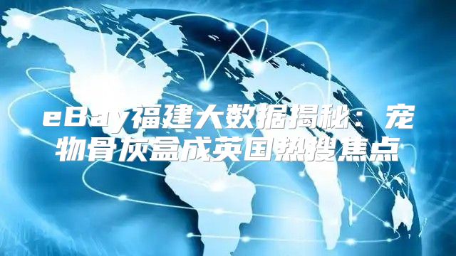 eBay福建大数据揭秘：宠物骨灰盒成英国热搜焦点
