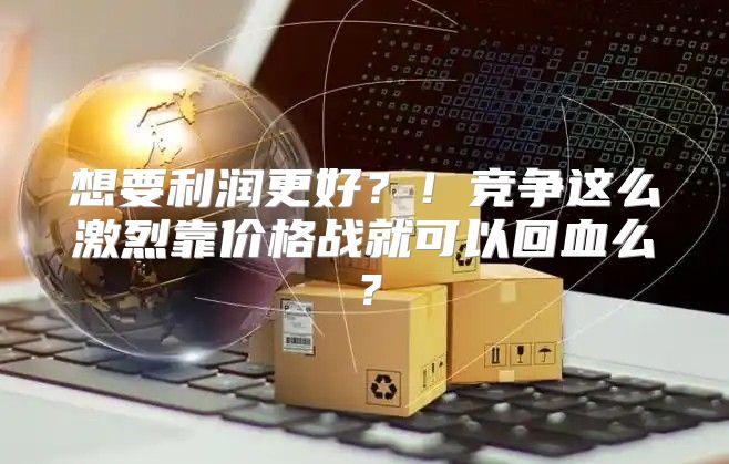 想要利润更好？！竞争这么激烈靠价格战就可以回血么？