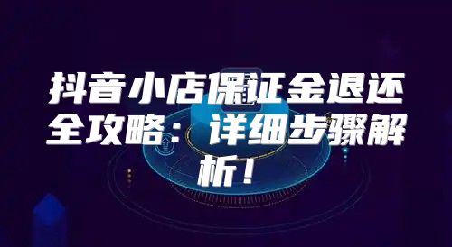抖音小店保证金退还全攻略：详细步骤解析！