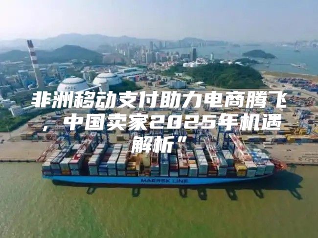 非洲移动支付助力电商腾飞，中国卖家2025年机遇解析”