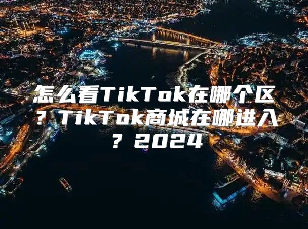 怎么看TikTok在哪个区？TikTok商城在哪进入？2025