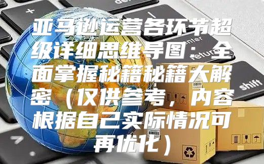 亚马逊运营各环节超级详细思维导图：全面掌握秘籍秘籍大解密仅供参考，内容根据自己实际情况可再优化