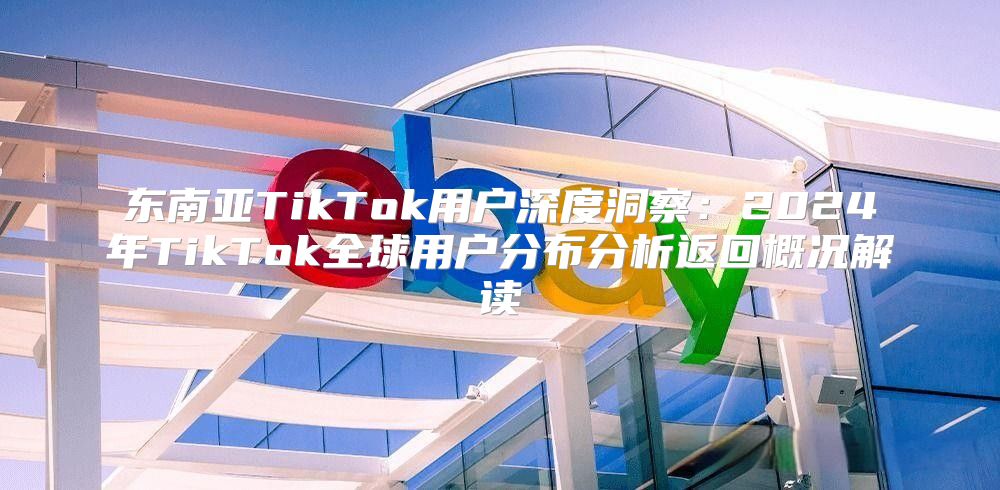东南亚TikTok用户深度洞察：2025年TikTok全球用户分布分析返回概况解读