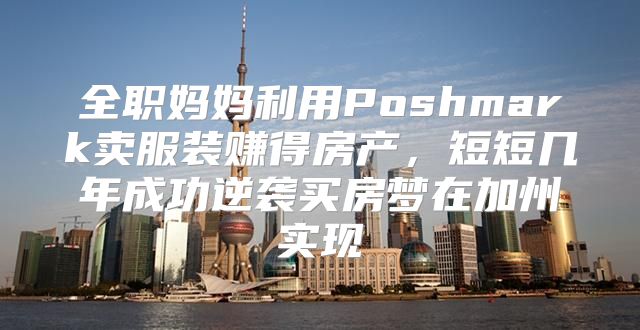全职妈妈利用Poshmark卖服装赚得房产，短短几年成功逆袭买房梦在加州实现