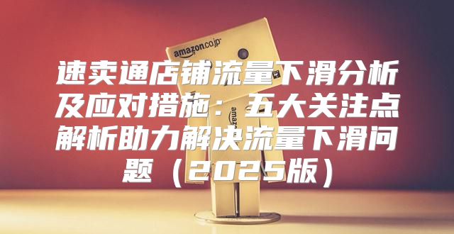 速卖通店铺流量下滑分析及应对措施：五大关注点解析助力解决流量下滑问题2025版