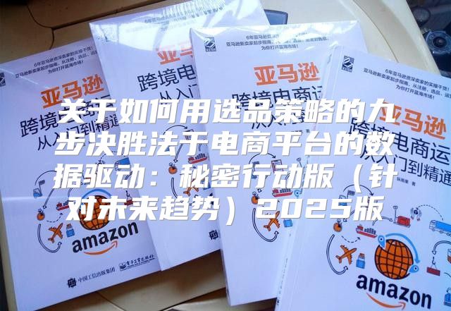 关于如何用选品策略的九步决胜法于电商平台的数据驱动：秘密行动版针对未来趋势2025版