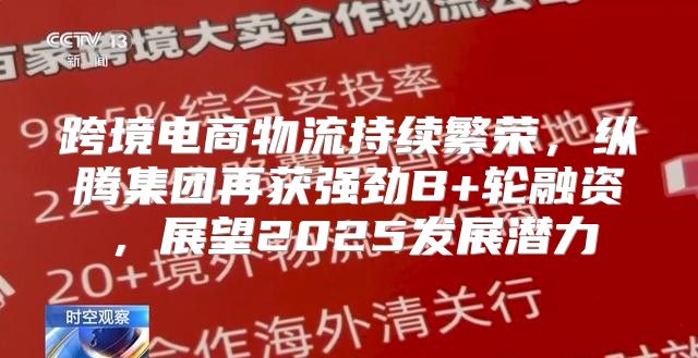 跨境电商物流持续繁荣，纵腾集团再获强劲B+轮融资，展望2025发展潜力