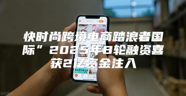 快时尚跨境电商踏浪者国际”2025年B轮融资喜获2亿资金注入