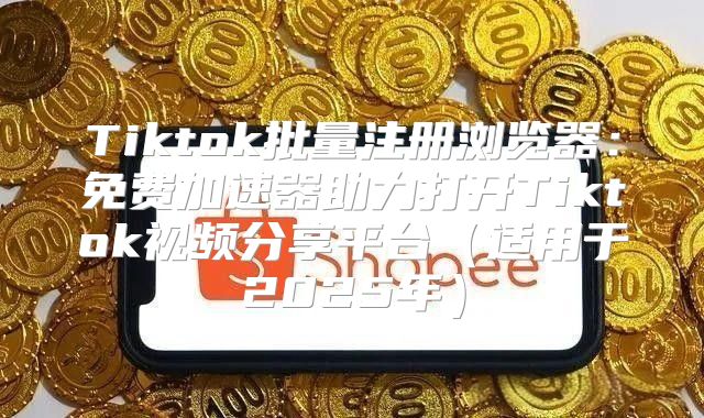 Tiktok批量注册浏览器：免费加速器助力打开Tiktok视频分享平台适用于2025年