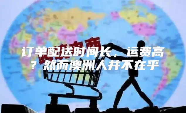 订单配送时间长，运费高？然而澳洲人并不在乎