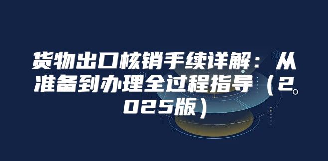 货物出口核销手续详解：从准备到办理全过程指导2025版