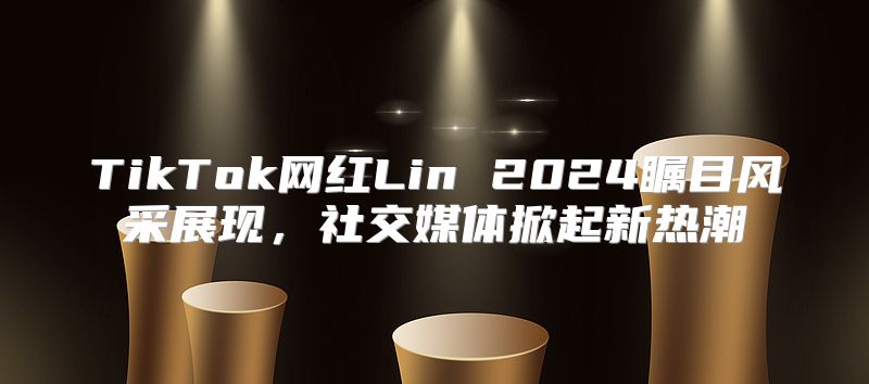 TikTok网红Lin 2025瞩目风采展现，社交媒体掀起新热潮