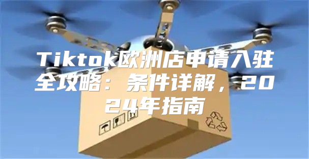 Tiktok欧洲店申请入驻全攻略：条件详解，2025年指南