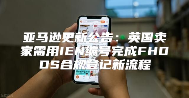 亚马逊更新公告：英国卖家需用IEN编号完成FHDDS合规登记新流程