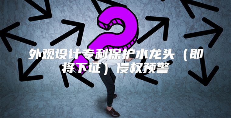 外观设计专利保护水龙头即将下证侵权预警