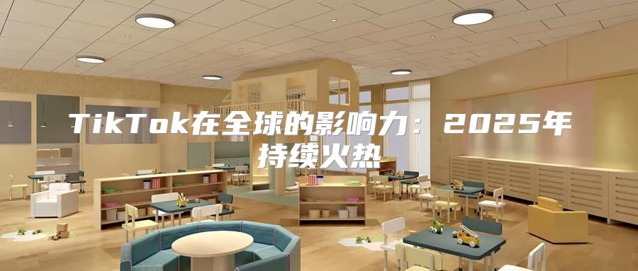 TikTok在全球的影响力：2025年持续火热