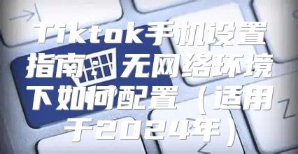 Tiktok手机设置指南：无网络环境下如何配置适用于2025年