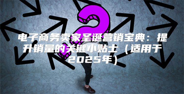 电子商务卖家圣诞营销宝典：提升销量的关键小贴士适用于2025年