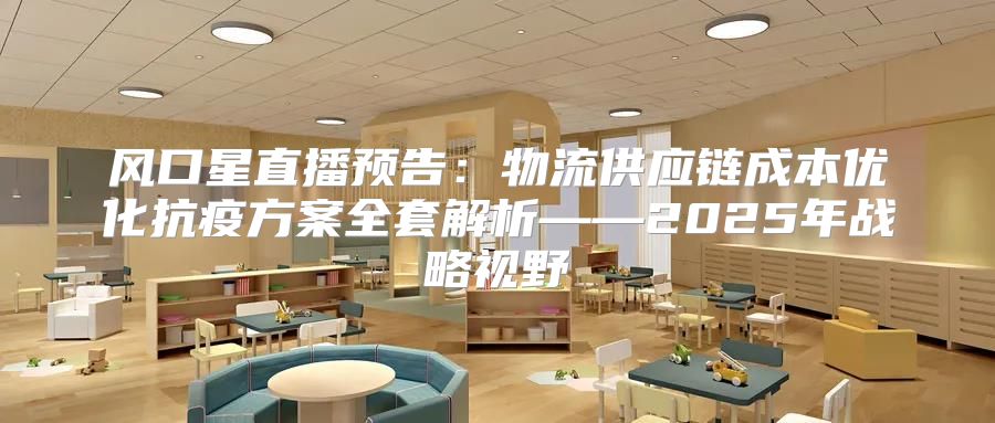 风口星直播预告：物流供应链成本优化抗疫方案全套解析——2025年战略视野