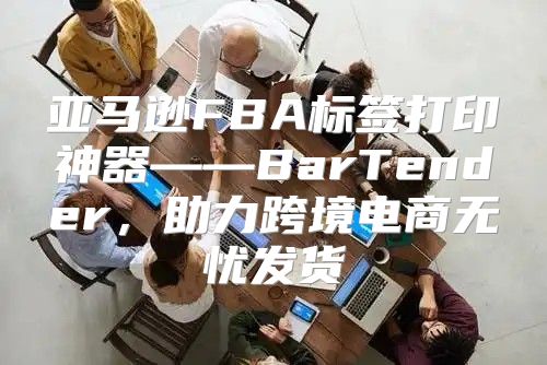 亚马逊FBA标签打印神器——BarTender，助力跨境电商无忧发货