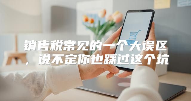 销售税常见的一个大误区，说不定你也踩过这个坑