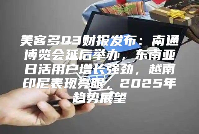 美客多Q3财报发布：南通博览会延后举办，东南亚日活用户增长强劲，越南印尼表现亮眼，2025年趋势展望