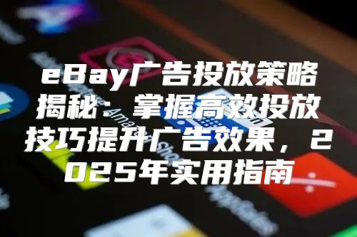 eBay广告投放策略揭秘：掌握高效投放技巧提升广告效果，2025年实用指南