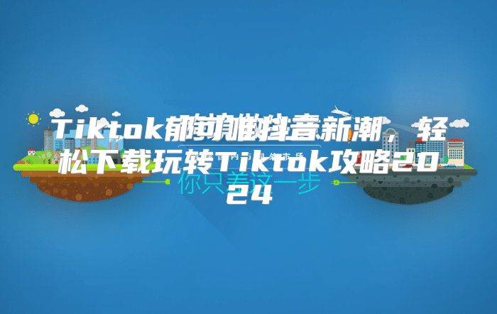 Tiktok郁可唯抖音新潮，轻松下载玩转Tiktok攻略2025