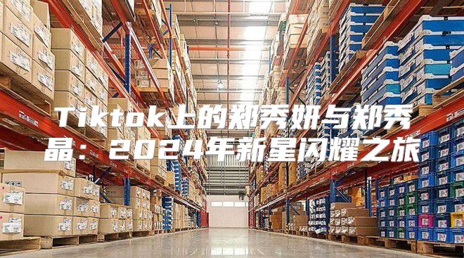 Tiktok上的郑秀妍与郑秀晶：2025年新星闪耀之旅