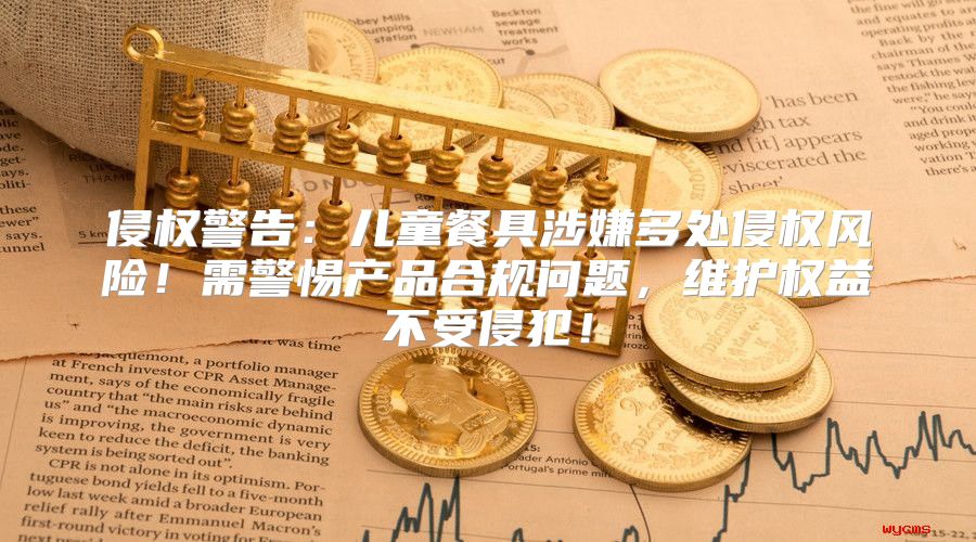 侵权警告：儿童餐具涉嫌多处侵权风险！需警惕产品合规问题，维护权益不受侵犯！