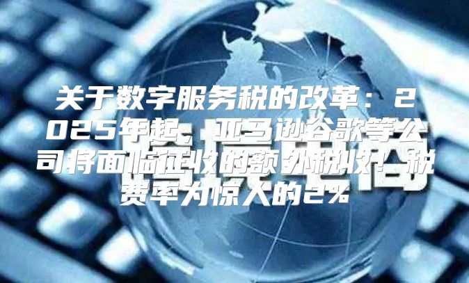 关于数字服务税的改革：2025年起，亚马逊谷歌等公司将面临征收的额外税收！税费率为惊人的2%