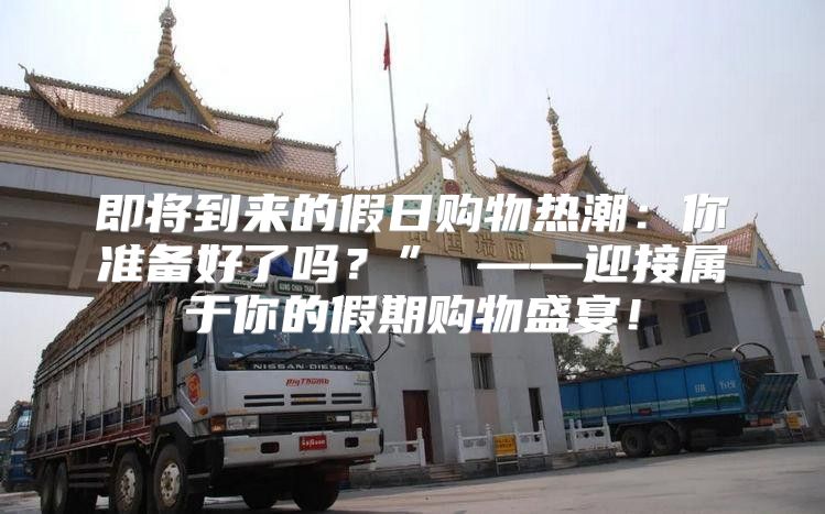 即将到来的假日购物热潮：你准备好了吗？” ——迎接属于你的假期购物盛宴！