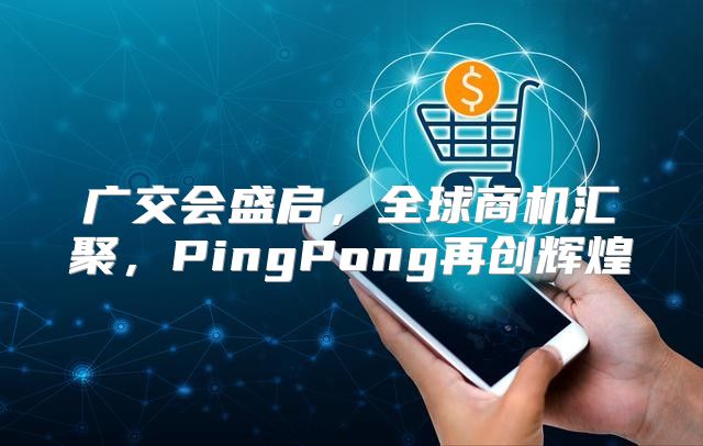广交会盛启，全球商机汇聚，PingPong再创辉煌