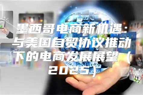 墨西哥电商新机遇：与美国自贸协议推动下的电商发展展望2025