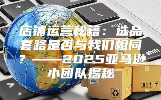 店铺运营秘籍：选品套路是否与我们相同？——2025亚马逊小团队揭秘