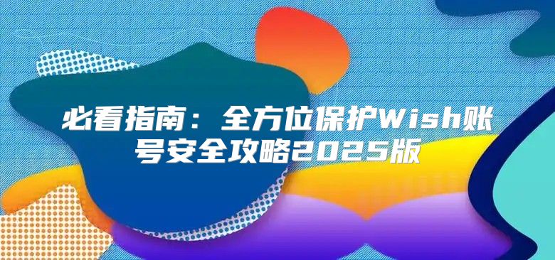 必看指南：全方位保护Wish账号安全攻略2025版