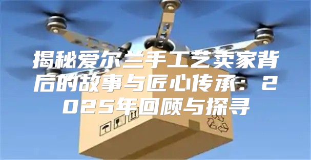 揭秘爱尔兰手工艺卖家背后的故事与匠心传承：2025年回顾与探寻