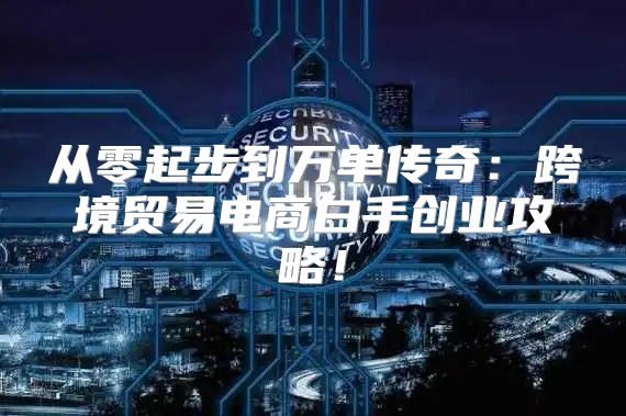 从零起步到万单传奇：跨境贸易电商白手创业攻略！