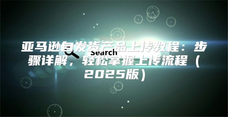 亚马逊自发货产品上传教程：步骤详解，轻松掌握上传流程2025版