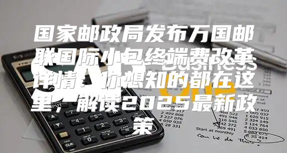 国家邮政局发布万国邮联国际小包终端费改革详情：你想知的都在这里，解读2025最新政策