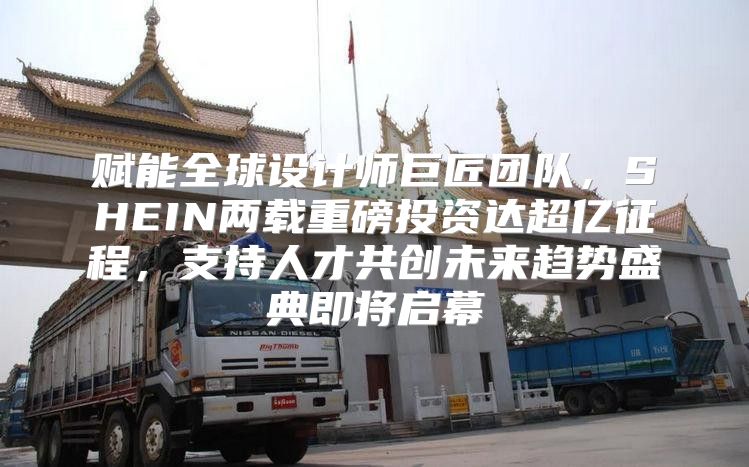 赋能全球设计师巨匠团队，SHEIN两载重磅投资达超亿征程，支持人才共创未来趋势盛典即将启幕