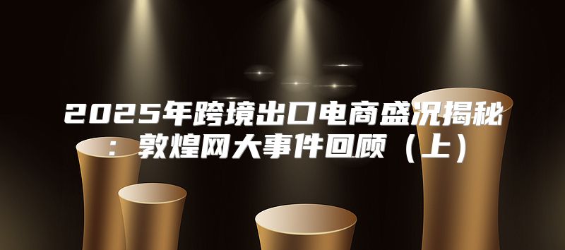 2025年跨境出口电商盛况揭秘：敦煌网大事件回顾上