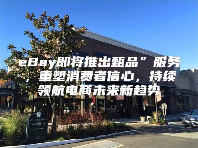 eBay即将推出甄品”服务，重塑消费者信心，持续领航电商未来新趋势